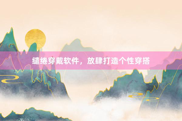缱绻穿戴软件，放肆打造个性穿搭