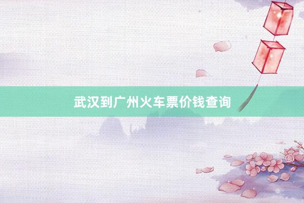 武汉到广州火车票价钱查询